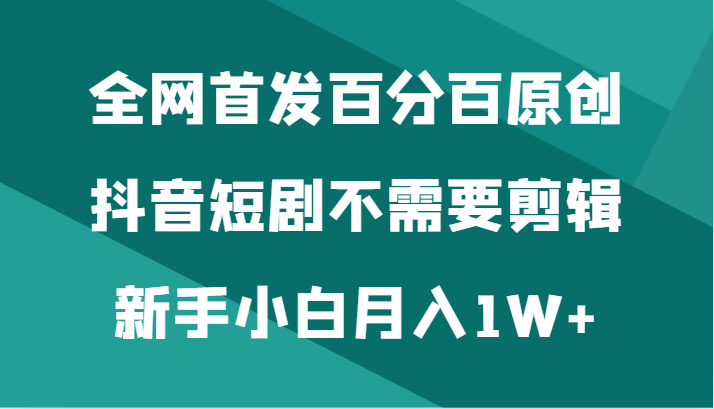 全网首发百分百原创，抖音短剧不需要剪辑新手小白月入1W+ - 中赚网创-中赚网创