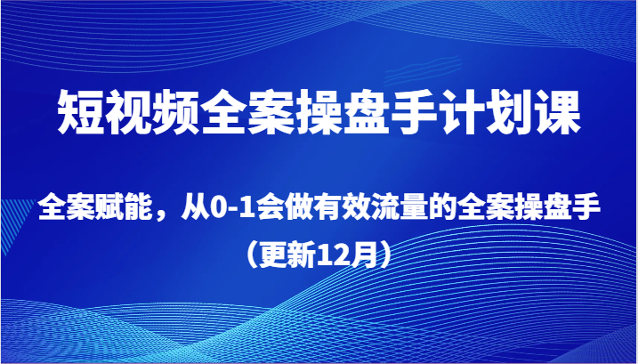 短视频全案操盘手计划课，全案赋能，从0-1会做有效流量的全案操盘手（更新12月） - 中赚网创-中赚网创