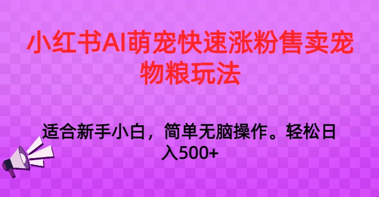 小红书AI萌宠快速涨粉售卖宠物粮玩法，日入1000+ - 中赚网创-中赚网创