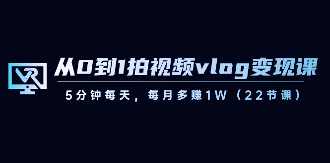 从0到1拍视频vlog变现课，5分钟每天，每月多赚1W（22节课） - 中赚网创-中赚网创