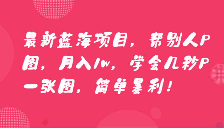 最新蓝海项目，帮别人P图，月入1w，学会几秒P一张图，简单暴利！ - 中赚网创-中赚网创