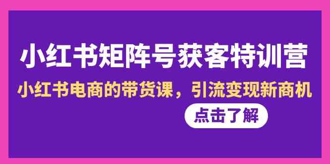 小红书矩阵号获客特训营-第10期，小红书电商的带货课，引流变现新商机 - 中赚网创-中赚网创