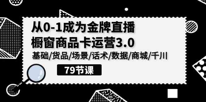 0-1成为金牌直播-橱窗商品卡运营3.0，基础/货品/场景/话术/数据/商城/千川 - 中赚网创-中赚网创