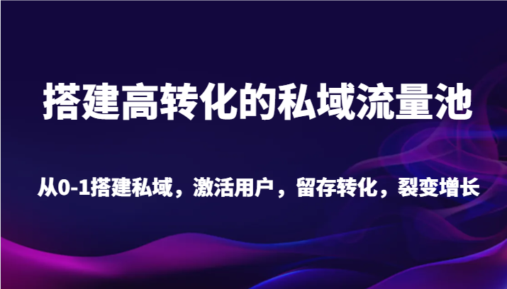 搭建高转化的私域流量池 从0-1搭建私域，激活用户，留存转化，裂变增长（20节课） - 中赚网创-中赚网创