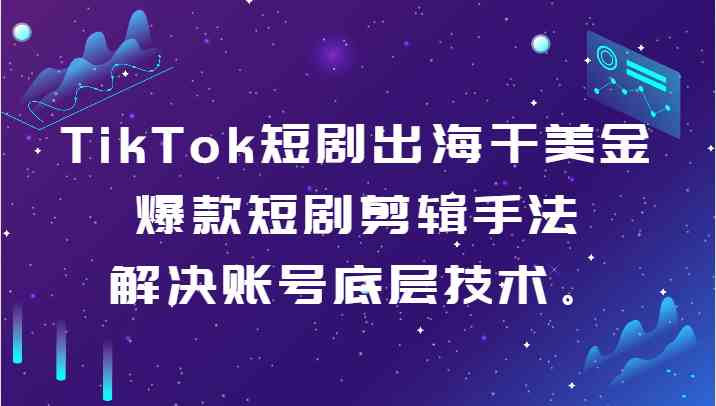 TikTok短剧出海干美金-爆款短剧剪辑手法，解决账号底层技术。 - 中赚网创-中赚网创