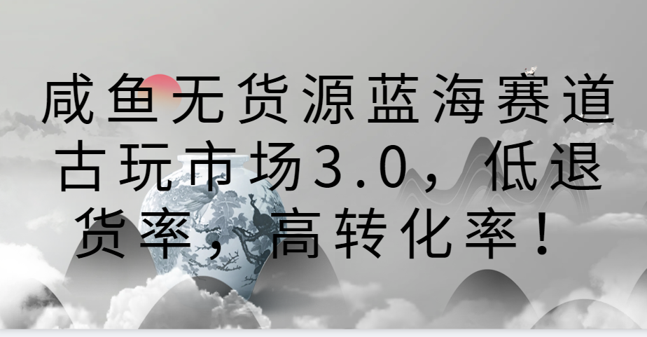 咸鱼无货源蓝海赛道古玩市场3.0，低退货率，高转化率！ - 中赚网创-中赚网创