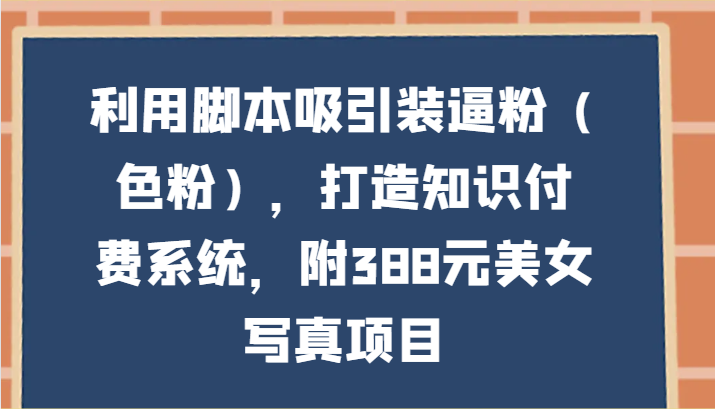 利用脚本吸引装逼粉（色粉），打造知识付费系统，附388元美女写真项目 - 中赚网创-中赚网创