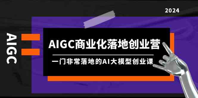 AIGC商业化落地创业营，一门非常落地的AI大模型创业课（61节课+资料） - 中赚网创-中赚网创