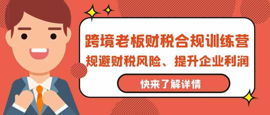 跨境老板财税合规训练营，规避财税风险、提升企业利润 - 中赚网创-中赚网创