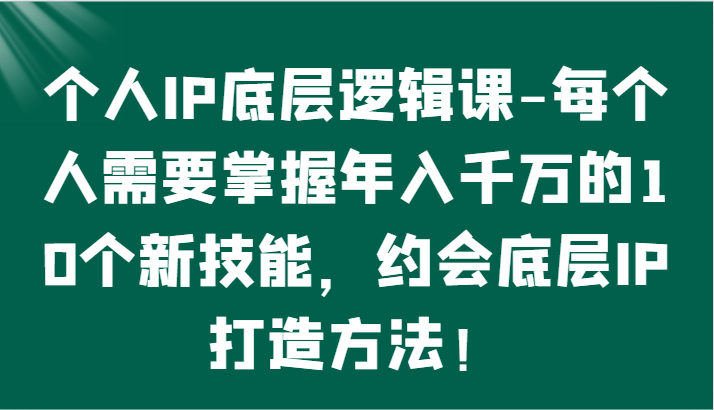 个人IP底层逻辑-​掌握年入千万的10个新技能，约会底层IP的打造方法！ - 中赚网创-中赚网创