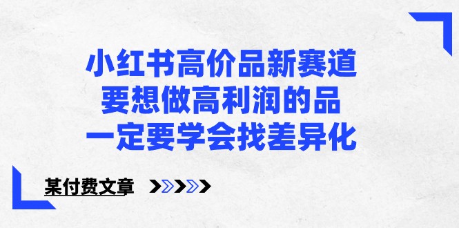 某公众号付费文章-小红书高价品新赛道，要想做高利润的品，一定要学会找差异化！ - 中赚网创-中赚网创