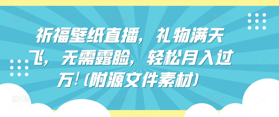 祈福壁纸直播，礼物满天飞，无需露脸，轻松月入过万!(附源文件素材) - 中赚网创-中赚网创