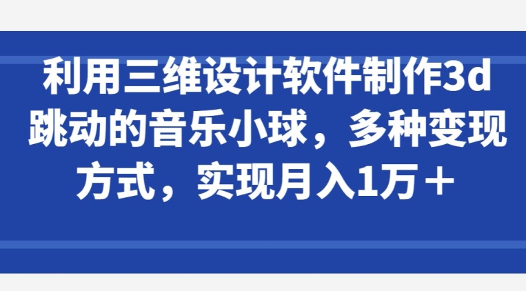 利用三维设计软件制作3d跳动的音乐小球，多种变现方式，实现月入1万+ - 中赚网创-中赚网创