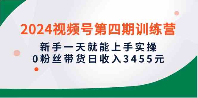 2024视频号第四期训练营，新手一天就能上手实操，0粉丝带货日收入3455元 - 中赚网创-中赚网创