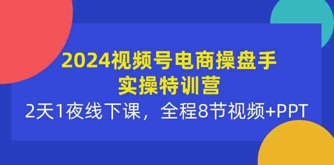 2024视频号电商操盘手实操特训营：2天1夜线下课，全程8节视频+PPT - 中赚网创-中赚网创