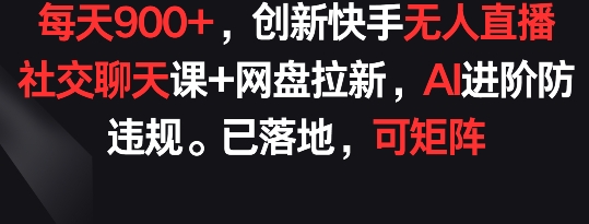 每天900+，创新快手无人直播社交聊天课+网盘拉新，AI进阶防违规 已落地 可矩阵 - 中赚网创-中赚网创