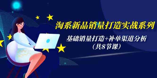 淘系新品销量打造实战系列，基础销量打造+补单渠道分析（共8节课） - 中赚网创-中赚网创