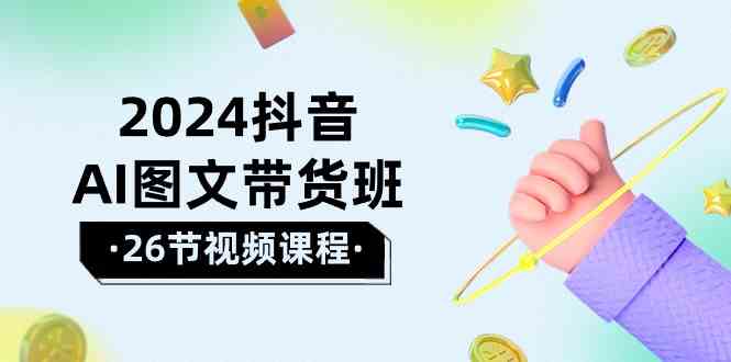 2024抖音AI图文带货班：在这个赛道上 乘风破浪 拿到好效果（26节课） - 中赚网创-中赚网创