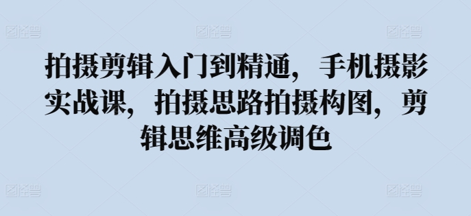 拍摄剪辑入门到精通，​手机摄影实战课，拍摄思路拍摄构图，剪辑思维高级调色 - 中赚网创-中赚网创