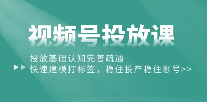 视频号投放课：投放基础认知完善疏通，快速建模打标签，稳住投产稳住账号 - 中赚网创-中赚网创