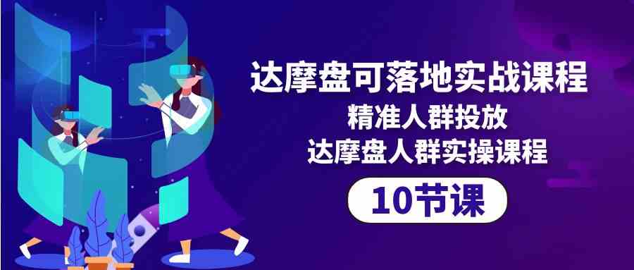 达摩盘可落地实战课程，精准人群投放，达摩盘人群实操课程（10节课） - 中赚网创-中赚网创