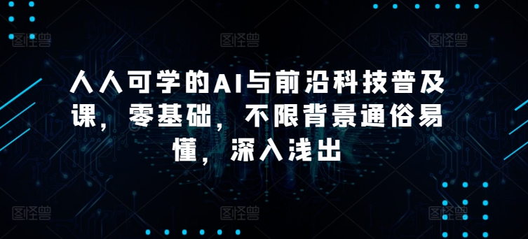 人人可学的AI与前沿科技普及课，零基础，不限背景通俗易懂，深入浅出 - 中赚网创-中赚网创