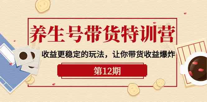 养生号带货特训营【12期】收益更稳定的玩法，让你带货收益爆炸（9节直播课） - 中赚网创-中赚网创