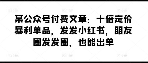 某公众号付费文章：十倍定价暴利单品，发发小红书，朋友圈发发圈，也能出单 - 中赚网创-中赚网创