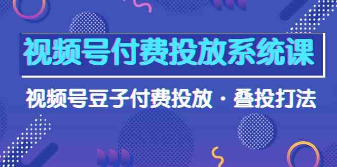 视频号付费投放系统课，视频号豆子付费投放·叠投打法（高清视频课） - 中赚网创-中赚网创