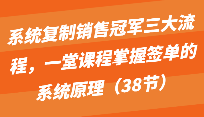 系统复制销售冠军三大流程，一堂课程掌握签单的系统原理（38节） - 中赚网创-中赚网创