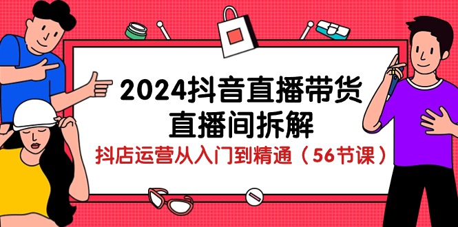 2024抖音直播带货-直播间拆解：抖店运营从入门到精通（56节课） - 中赚网创-中赚网创