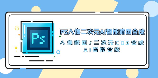 PS人像二次元AI智能修图 合成 人像修图/二次元 COS合成/AI 智能合成/100节 - 中赚网创-中赚网创