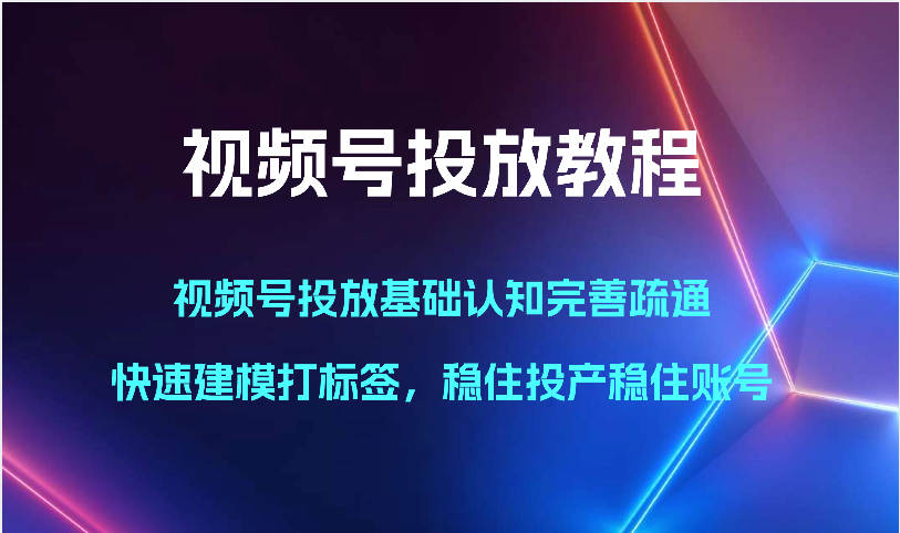 视频号投放教程-视频号投放基础认知完善疏通，快速建模打标签，稳住投产稳住账号 - 中赚网创-中赚网创