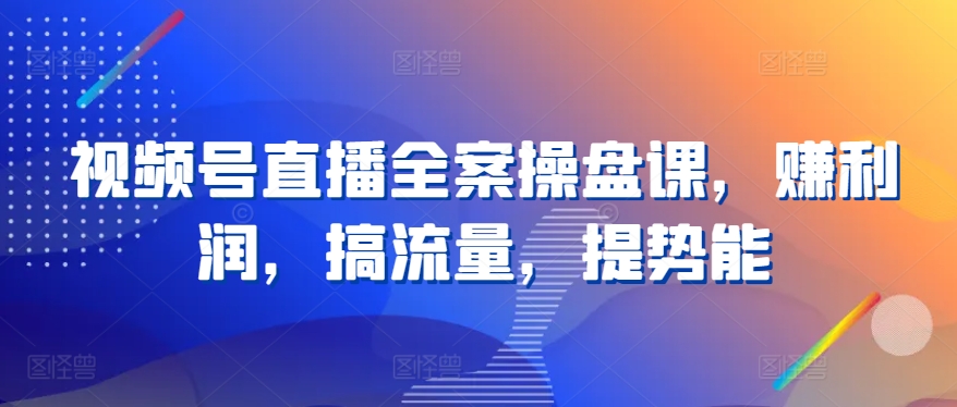 视频号直播全案操盘课，赚利润，搞流量，提势能 - 中赚网创-中赚网创