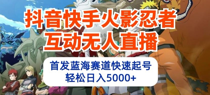 抖音快手火影忍者互动无人直播，首发蓝海赛道快速起号，轻松日入5000+ - 中赚网创-中赚网创