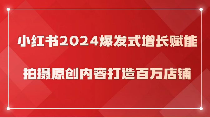 小红书2024爆发式增长赋能，拍摄原创内容打造百万店铺！ - 中赚网创-中赚网创