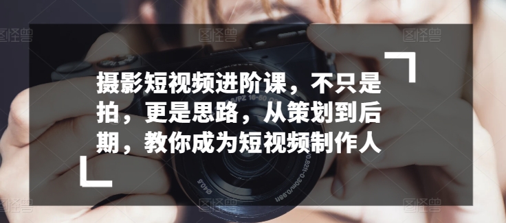 摄影短视频进阶课，不只是拍，更是思路，从策划到后期，教你成为短视频制作人 - 中赚网创-中赚网创