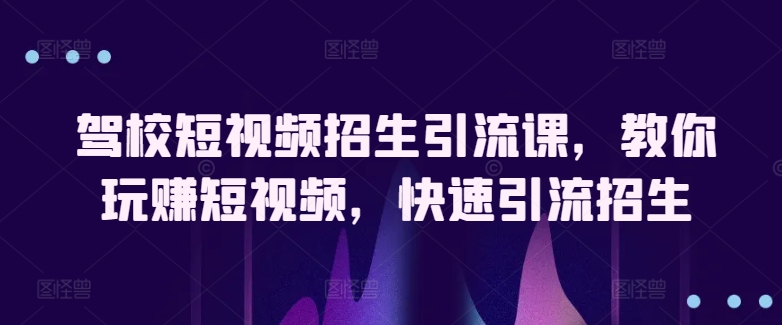 驾校短视频招生引流课，教你玩赚短视频，快速引流招生 - 中赚网创-中赚网创