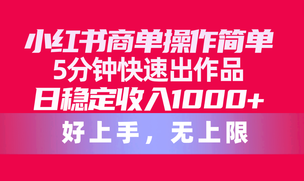 小红书商单操作简单，5分钟快速出作品，日稳定收入1000+，无上限 - 中赚网创-中赚网创