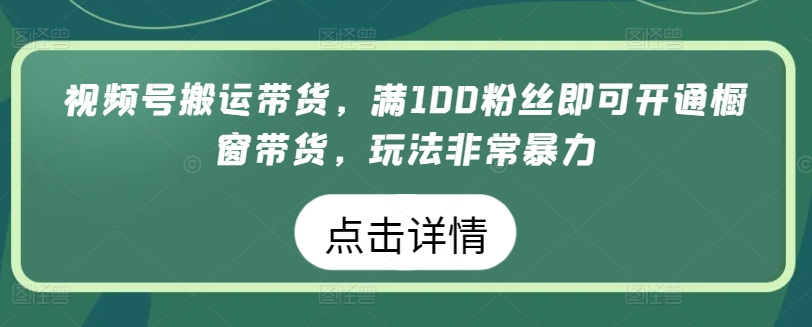 视频号搬运带货，满100粉丝即可开通橱窗带货，玩法非常暴力 - 中赚网创-中赚网创