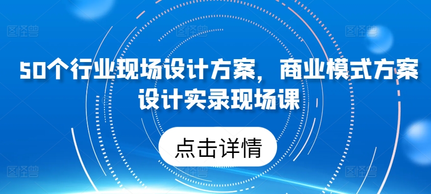 50个行业现场设计方案，​商业模式方案设计实录现场课 - 中赚网创-中赚网创