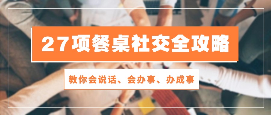 27项 餐桌社交全攻略：教你会说话、会办事、办成事（28节课） - 中赚网创-中赚网创