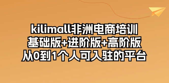 kilimall非洲电商培训，基础版+进阶版+高阶版 从0-1个人可入驻的平台-12节 - 中赚网创-中赚网创