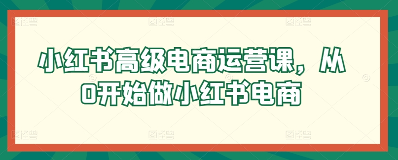 小红书高级电商运营课，从0开始做小红书电商 - 中赚网创-中赚网创