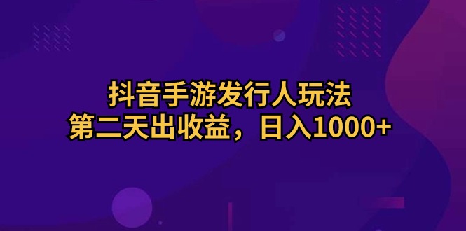 抖音手游发行人玩法，第二天出收益，日入1000+ - 中赚网创-中赚网创