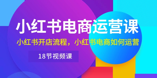 小红书·电商运营课：小红书开店流程，小红书电商如何运营（18节视频课） - 中赚网创-中赚网创