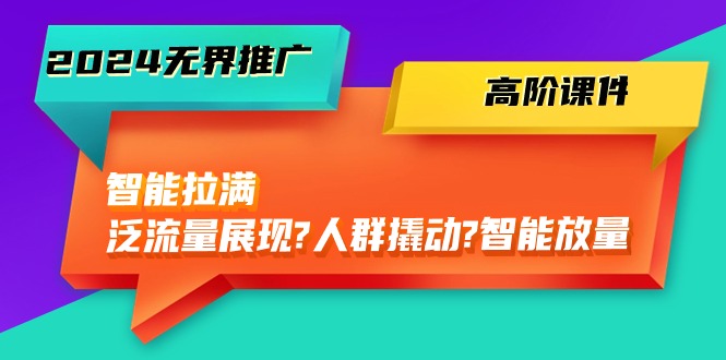 2024无界推广 高阶课件，智能拉满，泛流量展现→人群撬动→智能放量-45节 - 中赚网创-中赚网创