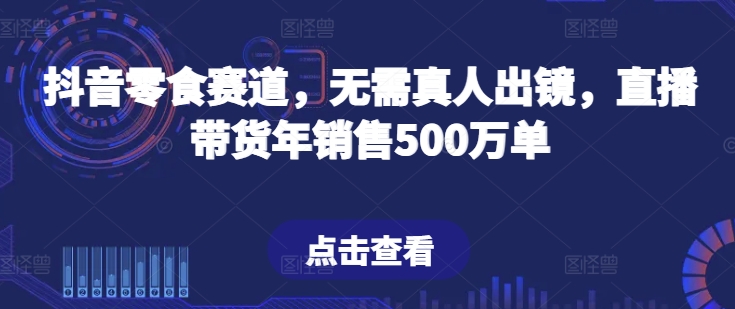 抖音零食赛道，无需真人出镜，直播带货年销售500万单 - 中赚网创-中赚网创