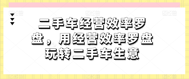 二手车经营效率罗盘，用经营效率罗盘玩转二手车生意 - 中赚网创-中赚网创