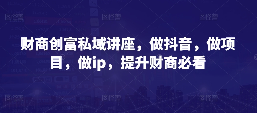 财商创富私域讲座，做抖音，做项目，做ip，提升财商必看 - 中赚网创-中赚网创